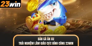 Bắn Cá Ăn Xu - Trải Nghiệm Làm Giàu Cực Đỉnh Cùng 23WIN