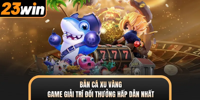 Bắn Cá Xu Vàng - Game Giải Trí Đổi Thưởng Hấp Dẫn Nhất
