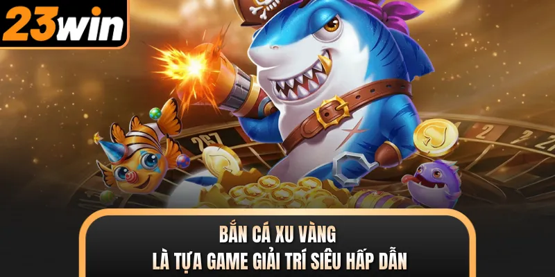 Bắn cá Xu Vàng là tựa game giải trí siêu hấp dẫn