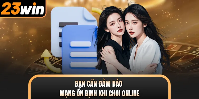 Bạn cần đảm bảo mạng ổn định khi chơi online