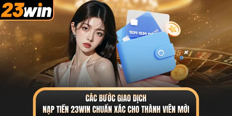 Các bước giao dịch nạp tiền 23WIN chuẩn xác cho thành viên mới