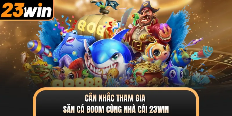 Cân nhắc tham gia Săn Cá Boom cùng nhà cái 23WIN