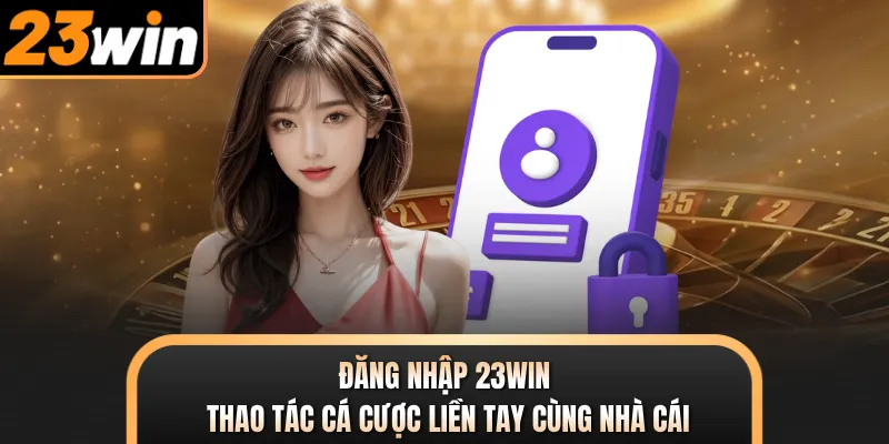 Đăng Nhập 23WIN - Thao Tác Cá Cược Liền Tay Cùng Nhà Cái