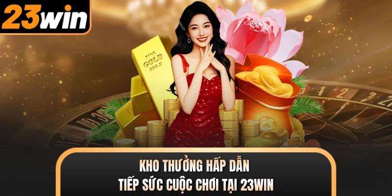 Kho thưởng hấp dẫn tiếp sức cuộc chơi tại 23WIN