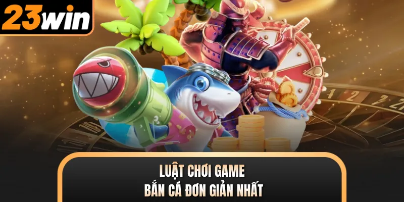 Luật chơi game bắn cá đơn giản nhất