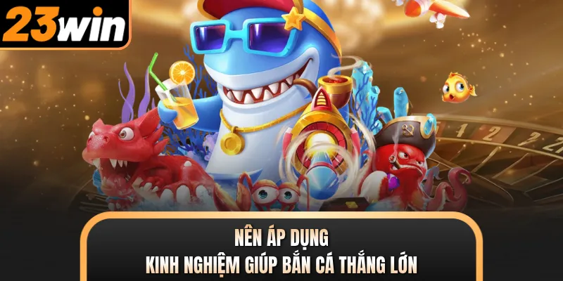 Nên áp dụng kinh nghiệm giúp bắn cá thắng lớn