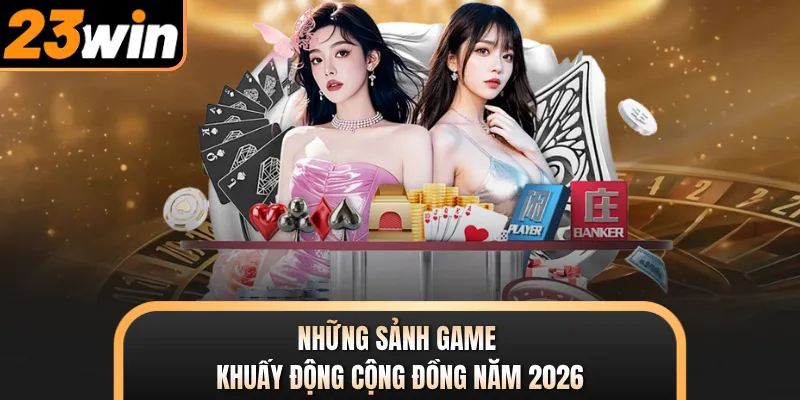 Những sảnh game khuấy động cộng đồng năm 2026