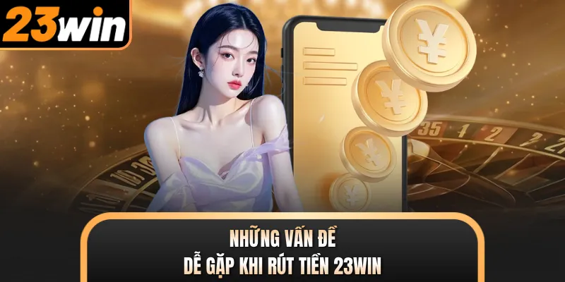 Những vấn đề dễ gặp khi rút tiền 23WIN