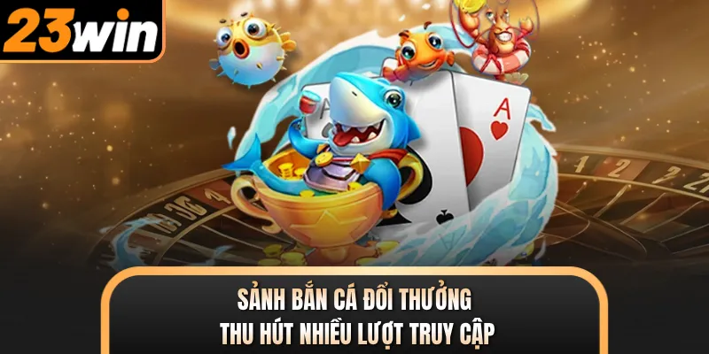 Sảnh bắn cá đổi thưởng thu hút nhiều lượt truy cập