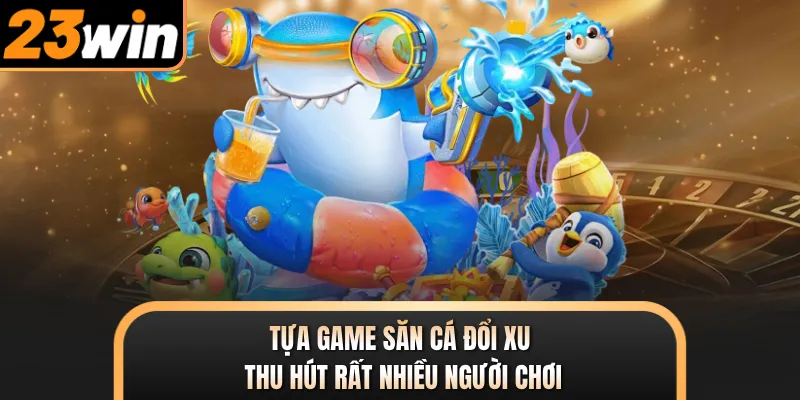 Tựa game săn cá đổi xu thu hút rất nhiều người chơi