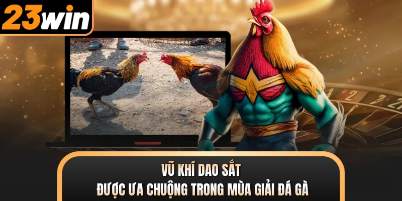 Vũ khí dao sắt được ưa chuộng trong mùa giải đá gà