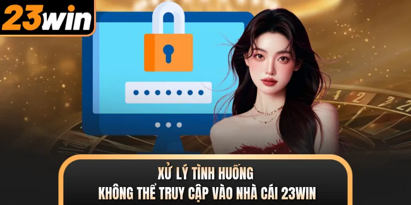 Xử lý tình huống không thể truy cập vào nhà cái 23WIN