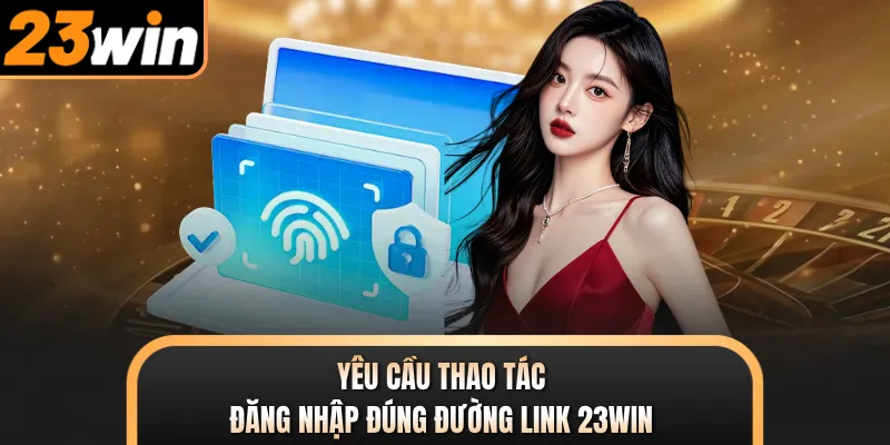Yêu cầu thao tác đăng nhập đúng đường link 23WIN